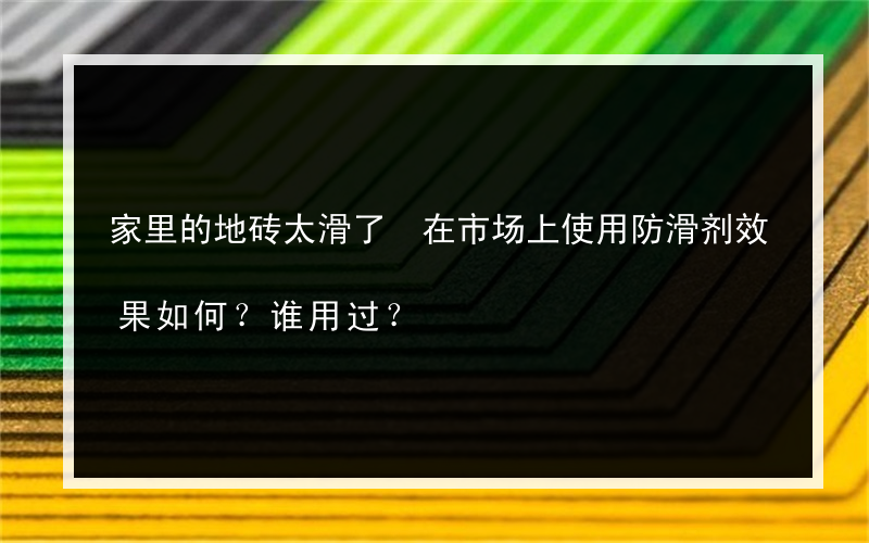 家里的地砖太滑了 在市场上使用防滑剂效果如何？谁用过？